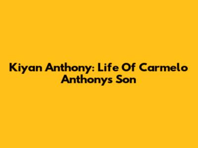 Kiyan Anthony: Life Of Carmelo Anthony's Son
