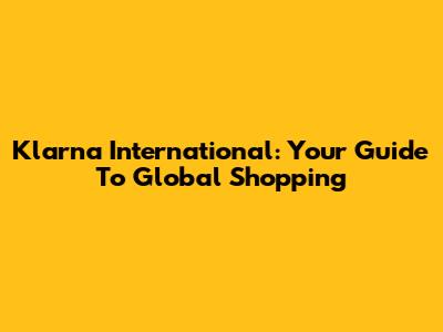 Klarna International: Your Guide To Global Shopping