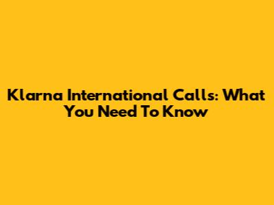 Klarna International Calls: What You Need To Know