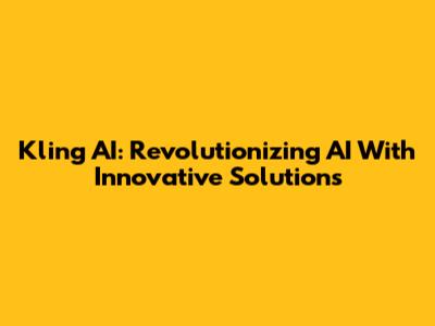 Kling AI: Revolutionizing AI With Innovative Solutions