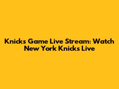 Knicks Game Live Stream: Watch New York Knicks Live