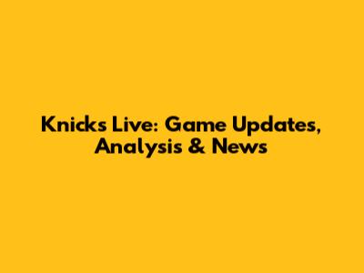 Knicks Live: Game Updates, Analysis & News