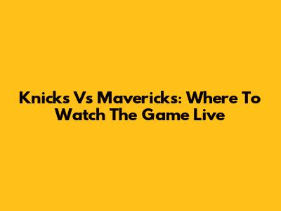 Knicks Vs Mavericks: Where To Watch The Game Live