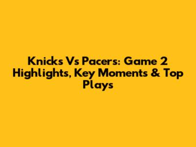 Knicks Vs Pacers: Game 2 Highlights, Key Moments & Top Plays