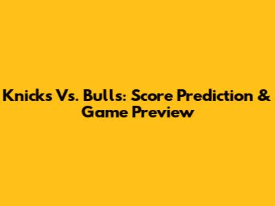 Knicks Vs. Bulls: Score Prediction & Game Preview