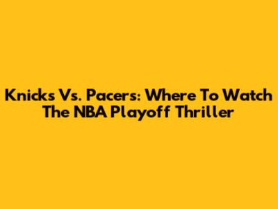 Knicks Vs. Pacers: Where To Watch The NBA Playoff Thriller