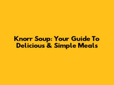 Knorr Soup: Your Guide To Delicious & Simple Meals