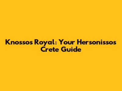 Knossos Royal: Your Hersonissos Crete Guide