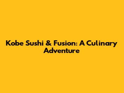 Kobe Sushi & Fusion: A Culinary Adventure
