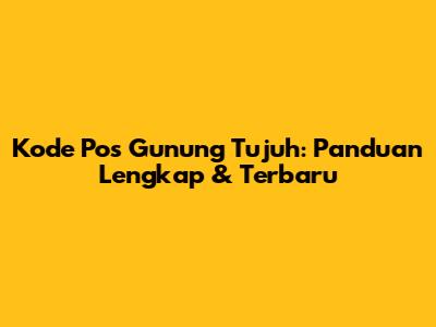 Kode Pos Gunung Tujuh: Panduan Lengkap & Terbaru