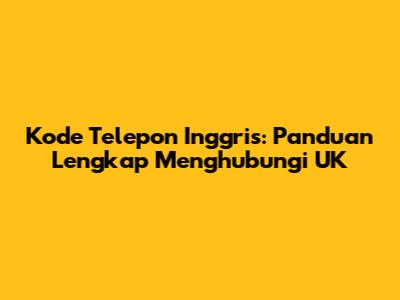 Kode Telepon Inggris: Panduan Lengkap Menghubungi UK