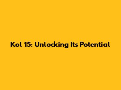 Kol 15: Unlocking Its Potential