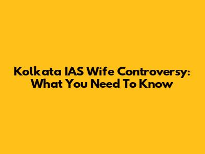 Kolkata IAS Wife Controversy: What You Need To Know
