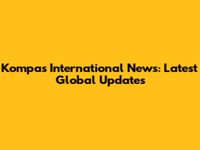 Kompas International News: Latest Global Updates