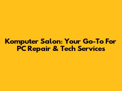 Komputer Salon: Your Go-To For PC Repair & Tech Services