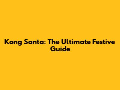 Kong Santa: The Ultimate Festive Guide