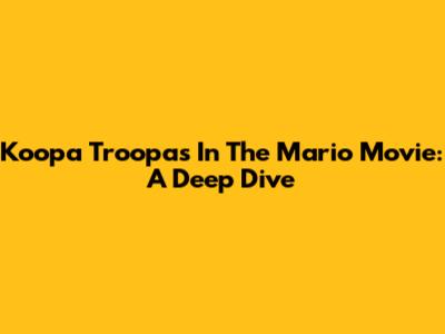 Koopa Troopas In The Mario Movie: A Deep Dive