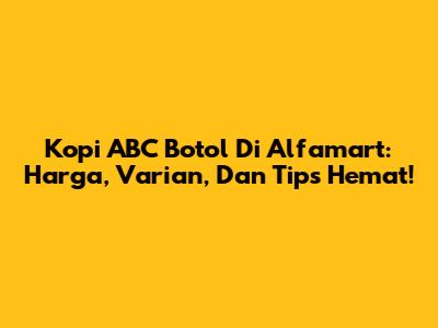 Kopi ABC Botol Di Alfamart: Harga, Varian, Dan Tips Hemat!