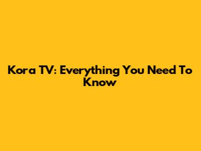 Kora TV: Everything You Need To Know