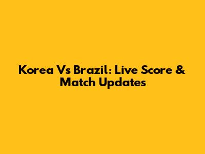 Korea Vs Brazil: Live Score & Match Updates