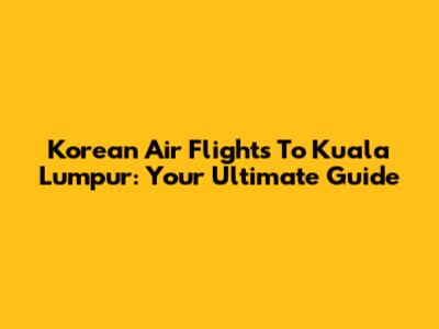 Korean Air Flights To Kuala Lumpur: Your Ultimate Guide