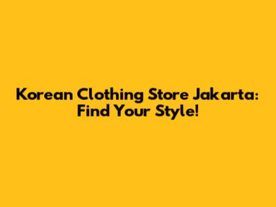 Korean Clothing Store Jakarta: Find Your Style!