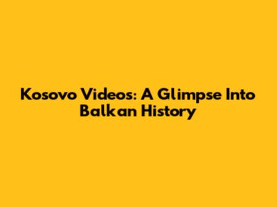 Kosovo Videos: A Glimpse Into Balkan History