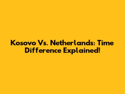 Kosovo Vs. Netherlands: Time Difference Explained!