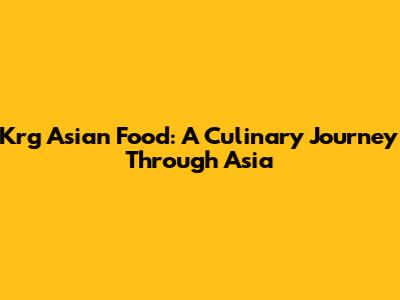 Krg Asian Food: A Culinary Journey Through Asia