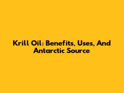 Krill Oil: Benefits, Uses, And Antarctic Source