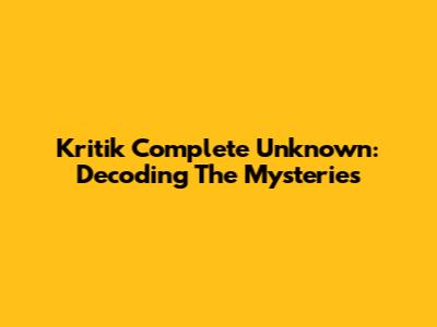 Kritik Complete Unknown: Decoding The Mysteries