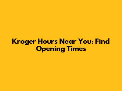 Kroger Hours Near You: Find Opening Times