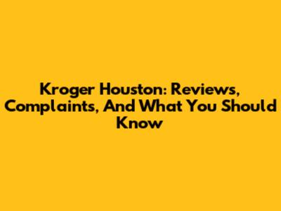 Kroger Houston: Reviews, Complaints, And What You Should Know