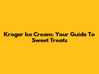 Kroger Ice Cream: Your Guide To Sweet Treats