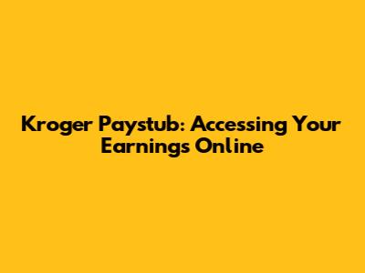 Kroger Paystub: Accessing Your Earnings Online