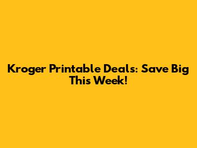 Kroger Printable Deals: Save Big This Week!