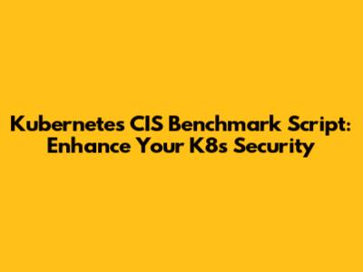 Kubernetes CIS Benchmark Script: Enhance Your K8s Security