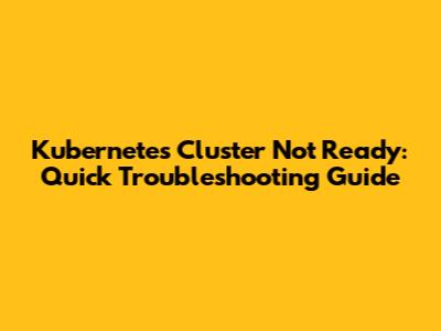 Kubernetes Cluster Not Ready: Quick Troubleshooting Guide