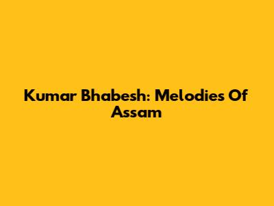 Kumar Bhabesh: Melodies Of Assam