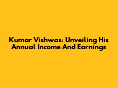 Kumar Vishwas: Unveiling His Annual Income And Earnings