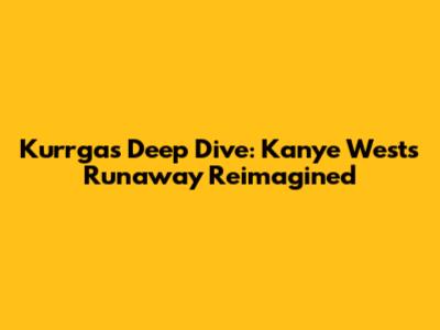 Kurrgas' Deep Dive: Kanye West's Runaway Reimagined