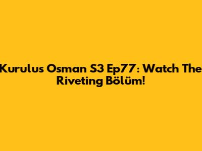 Kurulus Osman S3 Ep77: Watch The Riveting Bölüm!