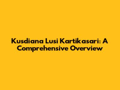 Kusdiana Lusi Kartikasari: A Comprehensive Overview
