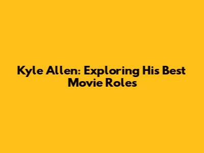 Kyle Allen: Exploring His Best Movie Roles
