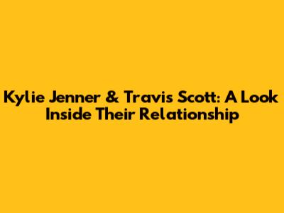 Kylie Jenner & Travis Scott: A Look Inside Their Relationship