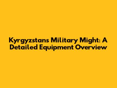 Kyrgyzstan's Military Might: A Detailed Equipment Overview