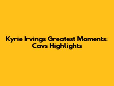 Kyrie Irving's Greatest Moments: Cavs Highlights