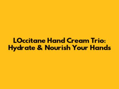 L'Occitane Hand Cream Trio: Hydrate & Nourish Your Hands