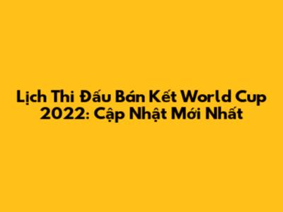 Lịch Thi Đấu Bán Kết World Cup 2022: Cập Nhật Mới Nhất