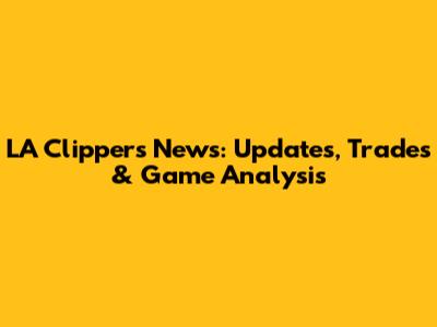 LA Clippers News: Updates, Trades & Game Analysis